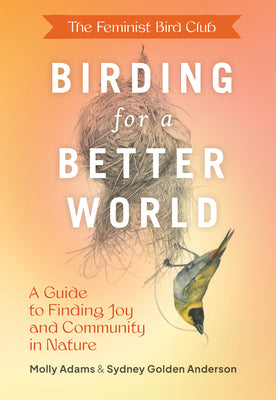 Feminist Bird Club's Birding for a Better World: A Guide to Finding Joy and Community in Nature, The